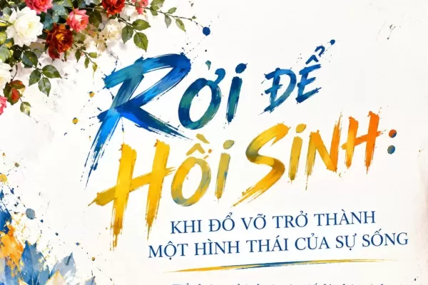 RƠI ĐỂ HỒI SINH: KHI ĐỔ VỠ TRỞ THÀNH MỘT HÌNH THÁI CỦA SỰ SỐNG - Kỳ 1